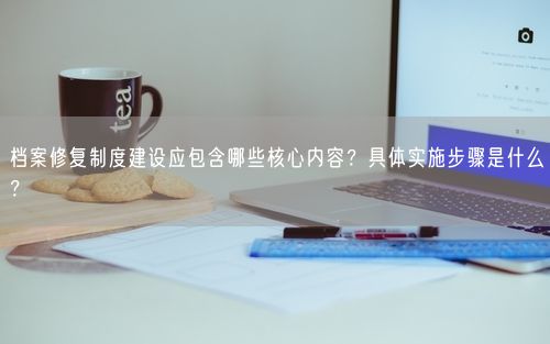 档案修复制度建设应包含哪些核心内容？具体实施步骤是什么？