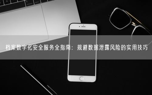 档案数字化安全服务全指南：规避数据泄露风险的实用技巧