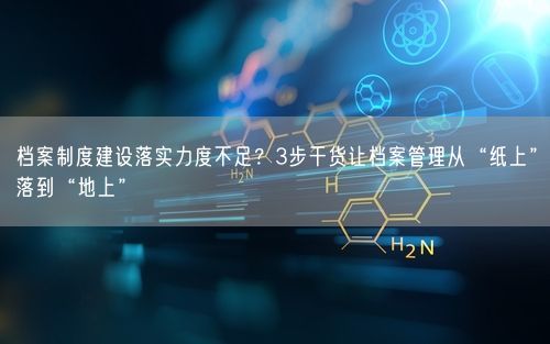 档案制度建设落实力度不足？3步干货让档案管理从“纸上”落到“地上”