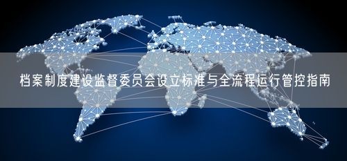 档案制度建设监督委员会设立标准与全流程运行管控指南