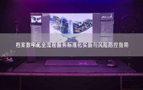 档案数字化全流程服务标准化实施与风险防控指南