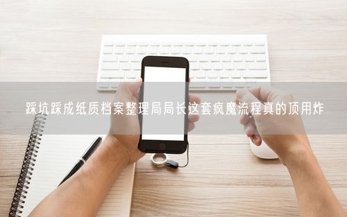 踩坑踩成纸质档案整理局局长这套疯魔流程真的顶用炸