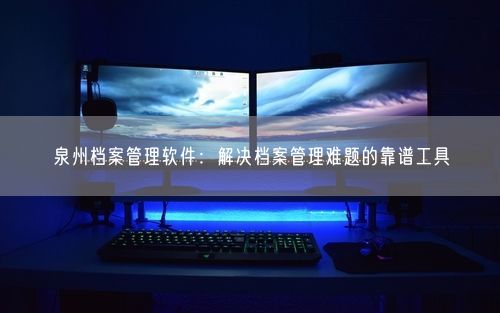 泉州档案管理软件：解决档案管理难题的靠谱工具