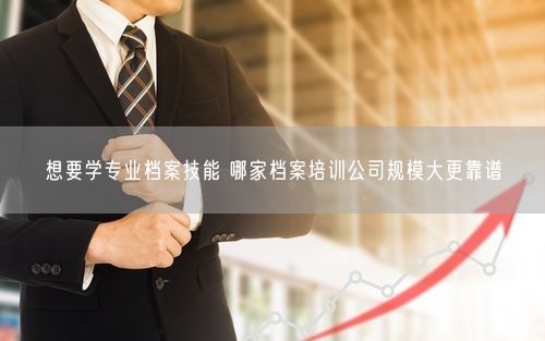 想要学专业档案技能 哪家档案培训公司规模大更靠谱