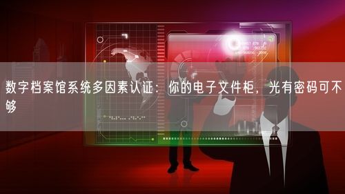 数字档案馆系统多因素认证:你的电子文件柜,光有密码可不够
