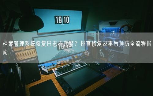 档案管理系统恢复日志不完整？排查修复及事后预防全流程指南