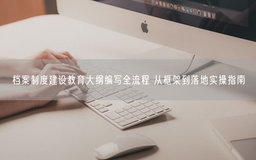 档案制度建设教育大纲编写全流程 从框架到落地实操指南