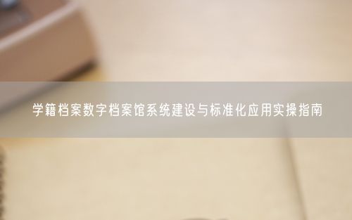 学籍档案数字档案馆系统建设与标准化应用实操指南