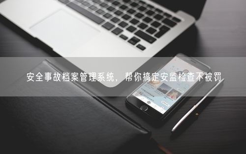安全事故档案管理系统，帮你搞定安监检查不被罚