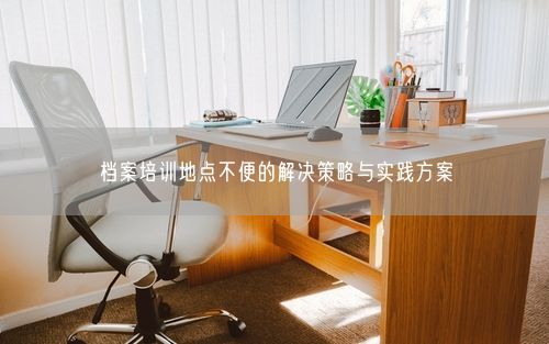 档案培训地点不便的解决策略与实践方案