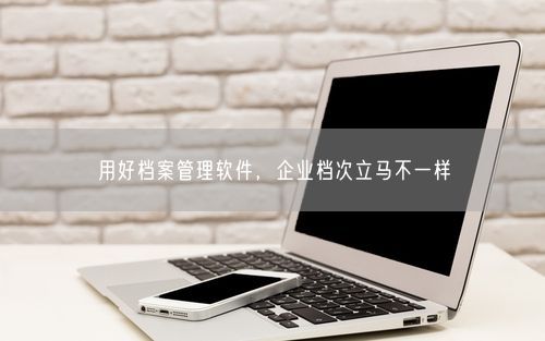 用好档案管理软件，企业档次立马不一样