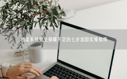 档案系统安全保障不足的七步加固实操指南