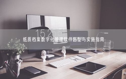 纸质档案数字化管理软件选型与实施指南