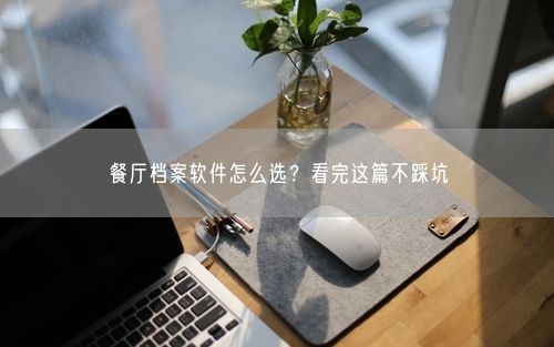 餐厅档案软件怎么选？看完这篇不踩坑