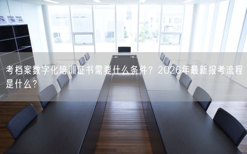 考档案数字化培训证书需要什么条件？2026年最新报考流程是什么？