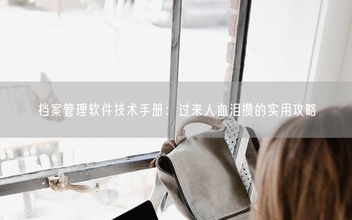 档案管理软件技术手册：过来人血泪攒的实用攻略