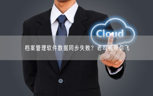 档案管理软件数据同步失败？老司机带你飞
