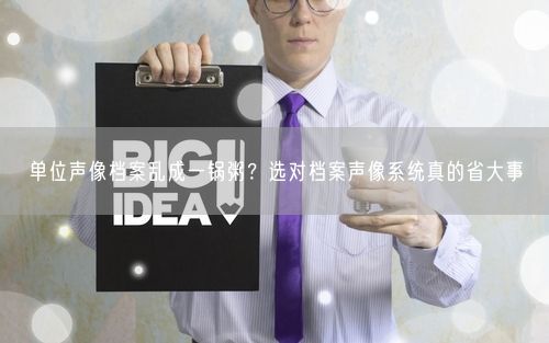 单位声像档案乱成一锅粥？选对档案声像系统真的省大事
