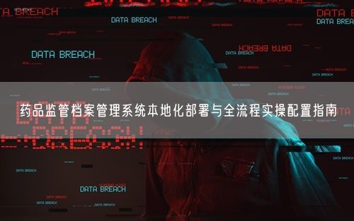 药品监管档案管理系统本地化部署与全流程实操配置指南