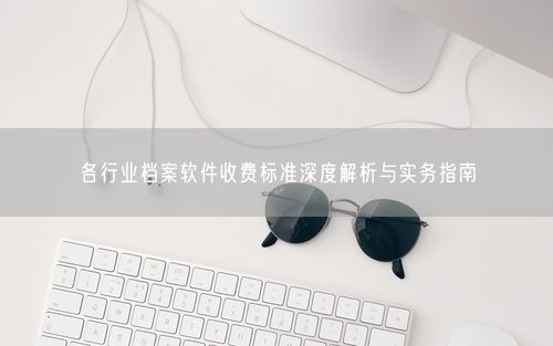各行业档案软件收费标准深度解析与实务指南