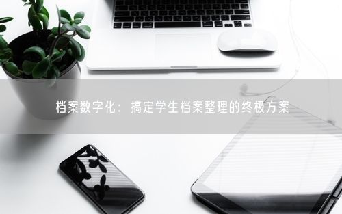 档案数字化：搞定学生档案整理的终极方案