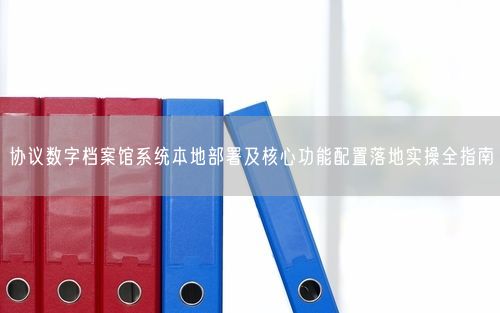 协议数字档案馆系统本地部署及核心功能配置落地实操全指南