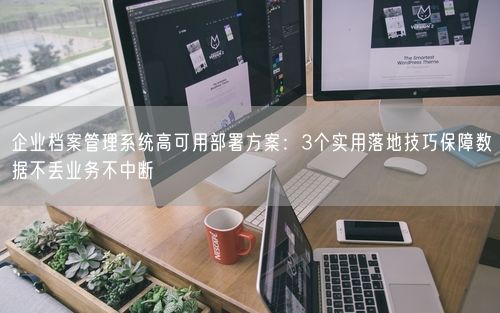 企业档案管理系统高可用部署方案：3个实用落地技巧保障数据不丢业务不中断