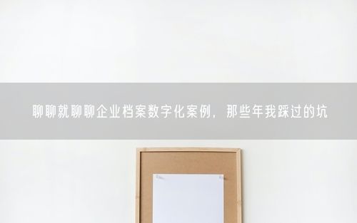 聊聊就聊聊企业档案数字化案例，那些年我踩过的坑
