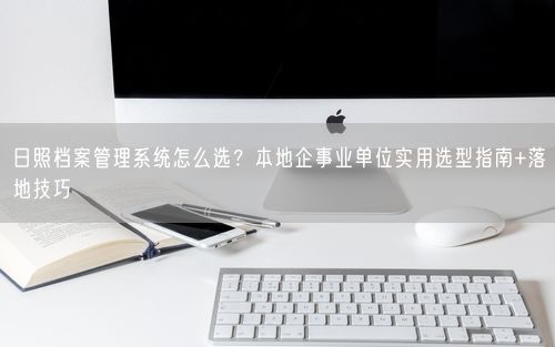 日照档案管理系统怎么选？本地企事业单位实用选型指南+落地技巧