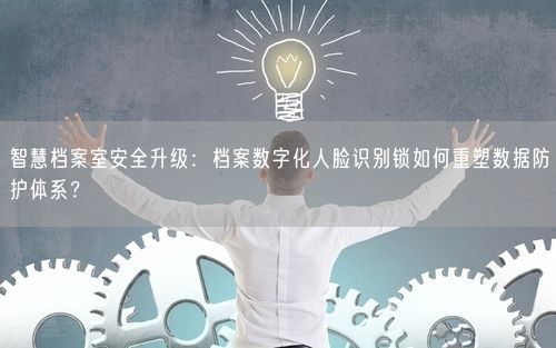 智慧档案室安全升级：档案数字化人脸识别锁如何重塑数据防护体系？