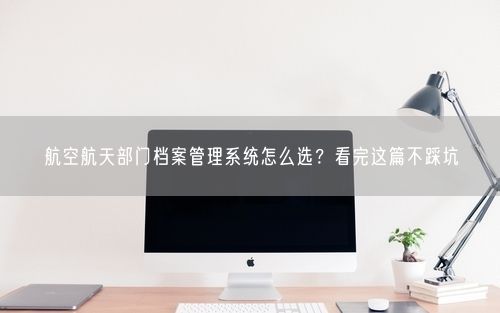 航空航天部门档案管理系统怎么选？看完这篇不踩坑