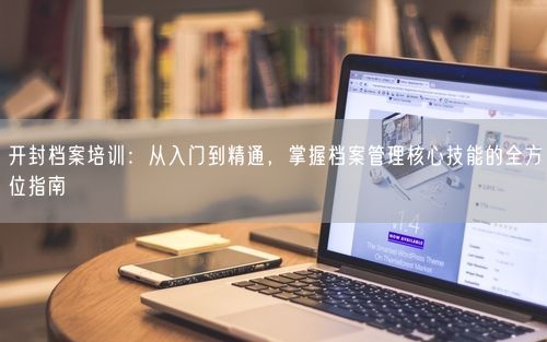 开封档案培训：从入门到精通，掌握档案管理核心技能的全方位指南