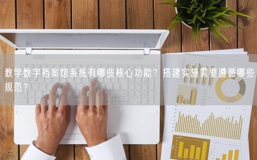 教学数字档案馆系统有哪些核心功能？搭建实施需要遵循哪些规范？