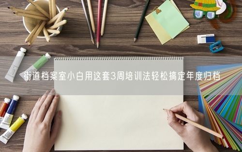 街道档案室小白用这套3周培训法轻松搞定年度归档