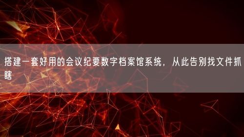 搭建一套好用的会议纪要数字档案馆系统，从此告别找文件抓瞎