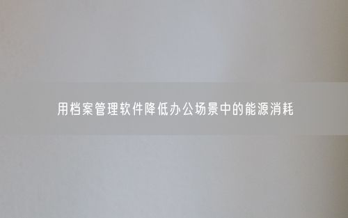 用档案管理软件降低办公场景中的能源消耗