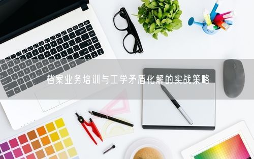 档案业务培训与工学矛盾化解的实战策略