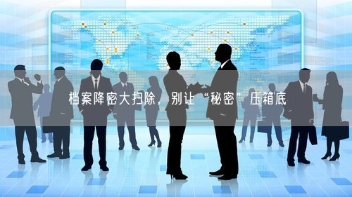 档案降密大扫除，别让“秘密”压箱底