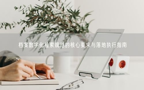 档案数字化检索规范的核心要求与落地执行指南