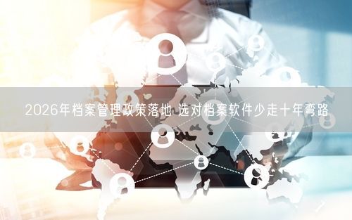 2026年档案管理政策落地 选对档案软件少走十年弯路