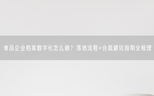 食品企业档案数字化怎么做？落地流程+合规避坑指南全梳理