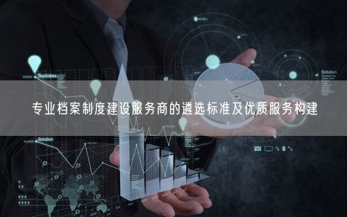 专业档案制度建设服务商的遴选标准及优质服务构建