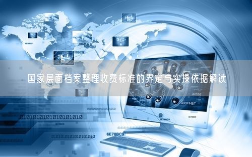 国家层面档案整理收费标准的界定与实操依据解读