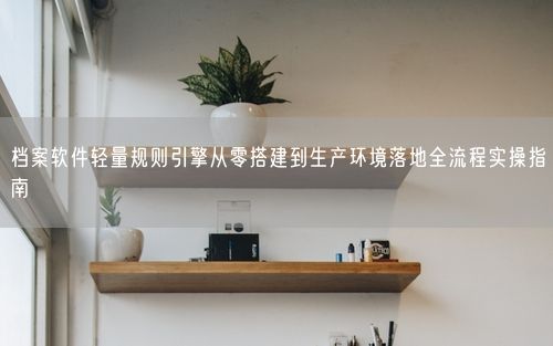 档案软件轻量规则引擎从零搭建到生产环境落地全流程实操指南