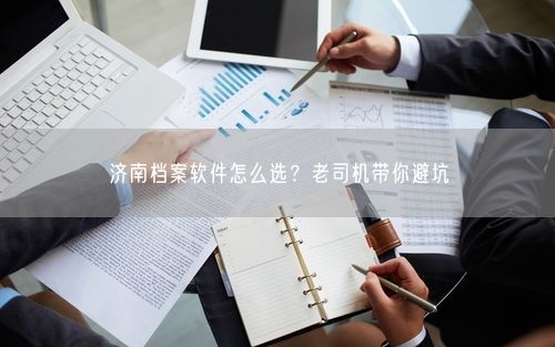 济南档案软件怎么选？老司机带你避坑