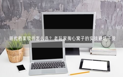 明代档案软件怎么选？老玩家掏心窝子的实战避坑干货