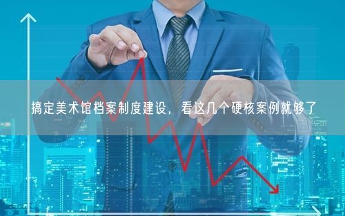 搞定美术馆档案制度建设，看这几个硬核案例就够了