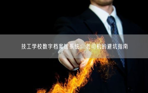 技工学校数字档案馆系统：老司机的避坑指南