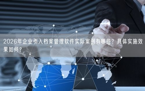 2026年企业引入档案管理软件实际案例有哪些？具体实施效果如何？