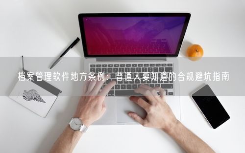 档案管理软件地方条例：普通人要知道的合规避坑指南